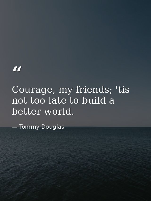 Courage, my friends; 'tis not too late to build a better world. — Tommy Douglas