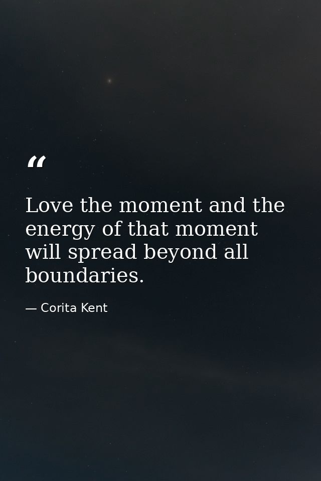 Love the moment and the energy of that moment will spread beyond all boundaries. — Corita Kent