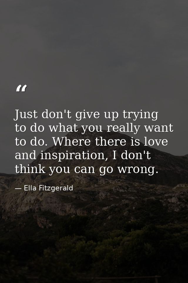 Just don't give up trying to do what you really want to do. Where there is love and inspiration, I don't think you can g — Ella Fitzgerald