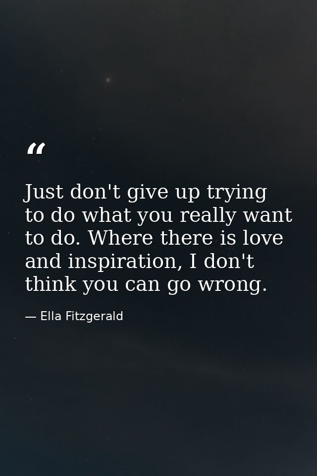 Just don't give up trying to do what you really want to do. Where there is love and inspiration, I don't think you can g — Ella Fitzgerald