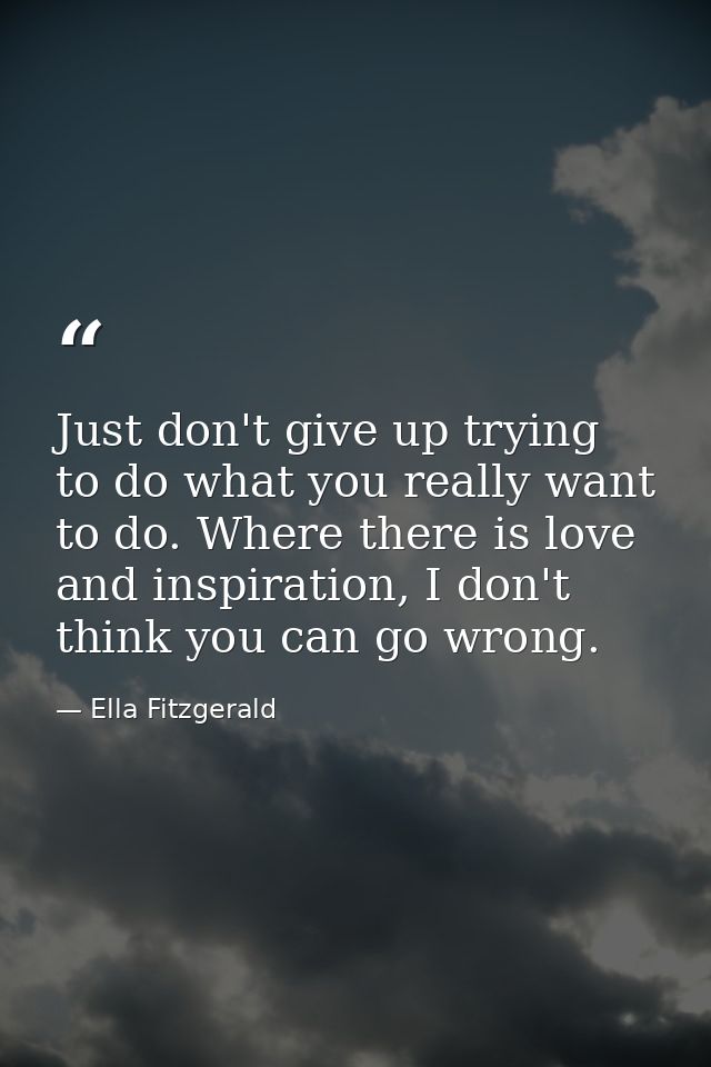 Just don't give up trying to do what you really want to do. Where there is love and inspiration, I don't think you can g — Ella Fitzgerald