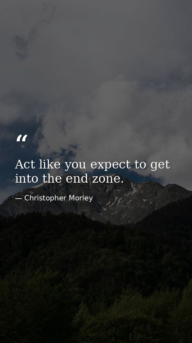 Act like you expect to get into the end zone. — Christopher Morley