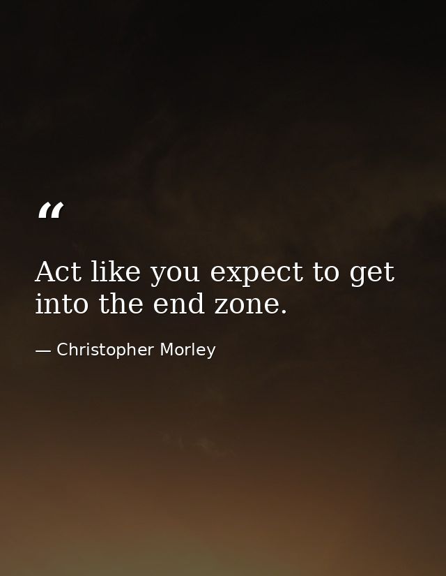 Act like you expect to get into the end zone. — Christopher Morley