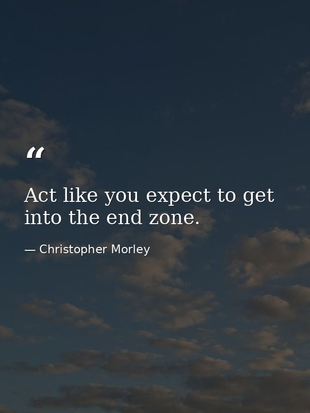 Act like you expect to get into the end zone. — Christopher Morley