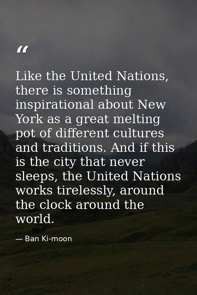 Like the United Nations, there is something inspirational about New York as a great melting pot of different cultures an — Ban Ki-moon