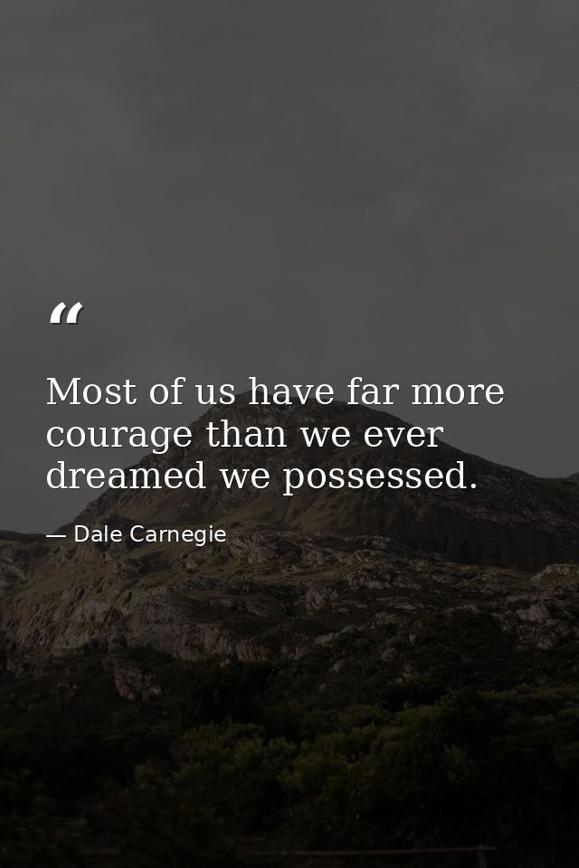 Most of us have far more courage than we ever dreamed we possessed. — Dale Carnegie