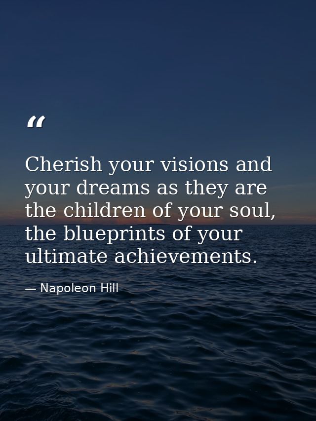 Cherish your visions and your dreams as they are the children of your soul, the blueprints of your ultimate achievements — Napoleon Hill