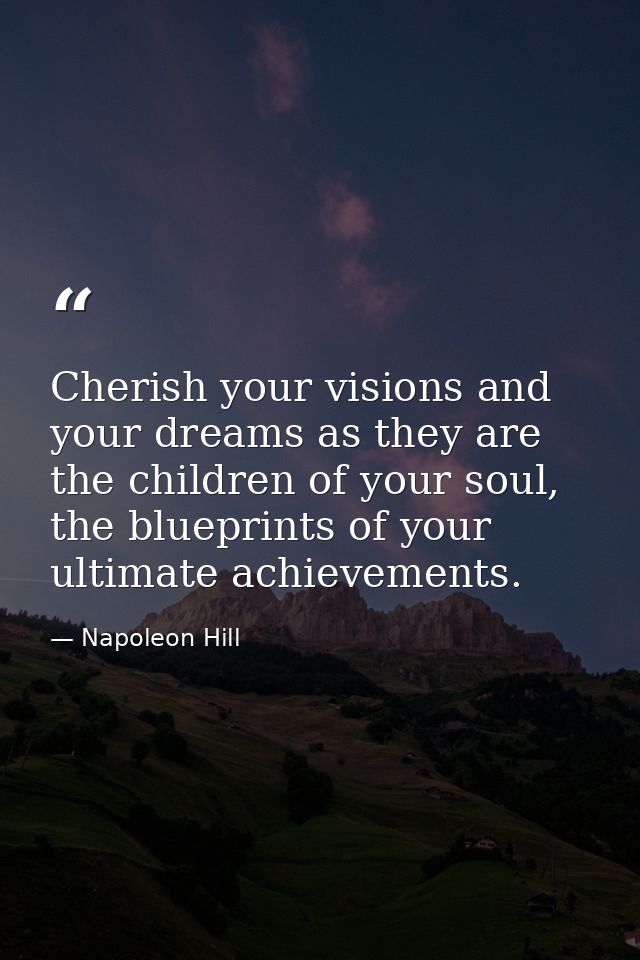 Cherish your visions and your dreams as they are the children of your soul, the blueprints of your ultimate achievements — Napoleon Hill