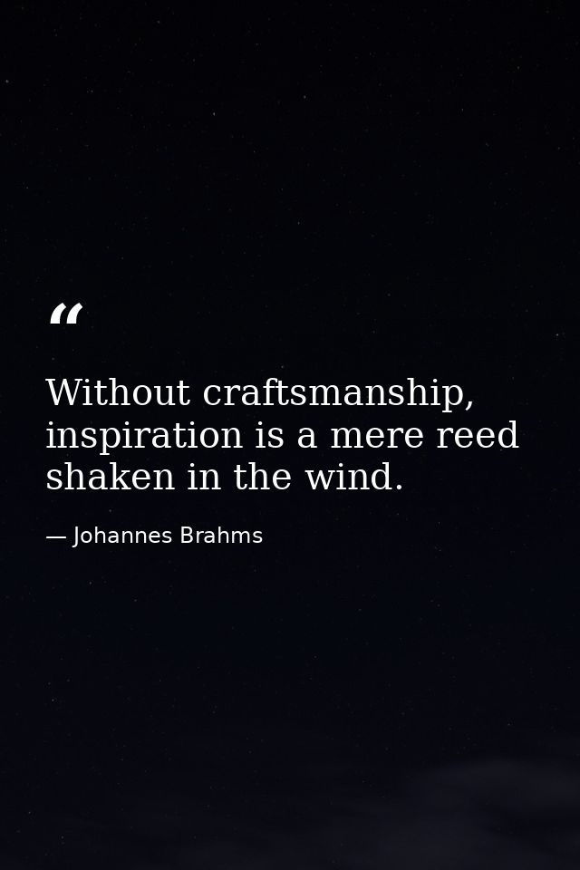 Without craftsmanship, inspiration is a mere reed shaken in the wind. — Johannes Brahms