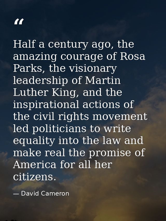 Half a century ago, the amazing courage of Rosa Parks, the visionary leadership of Martin Luther King, and the inspirati — David Cameron