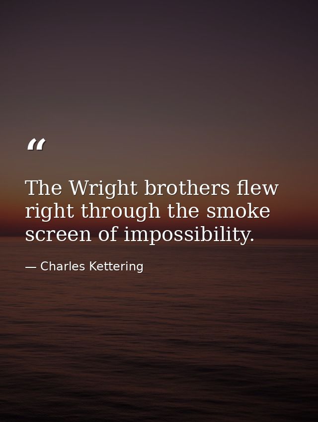 The Wright brothers flew right through the smoke screen of impossibility. — Charles Kettering
