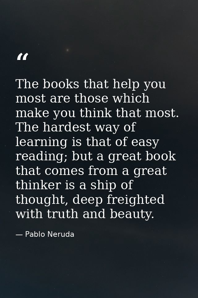 The books that help you most are those which make you think that most. The hardest way of learning is that of easy readi — Pablo Neruda