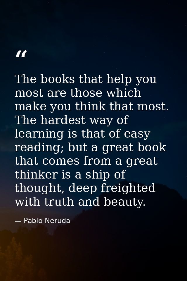 The books that help you most are those which make you think that most. The hardest way of learning is that of easy readi — Pablo Neruda