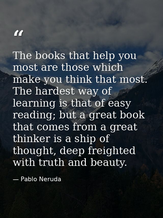 The books that help you most are those which make you think that most. The hardest way of learning is that of easy readi — Pablo Neruda