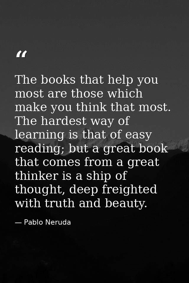 The books that help you most are those which make you think that most. The hardest way of learning is that of easy readi — Pablo Neruda