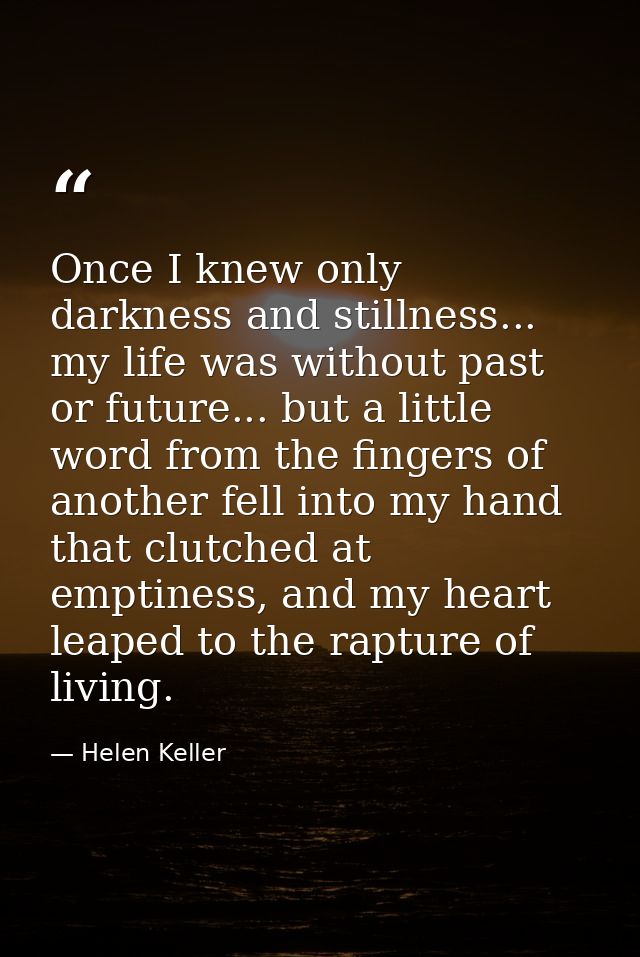 Once I knew only darkness and stillness... my life was without past or future... but a little word from the fingers of a — Helen Keller