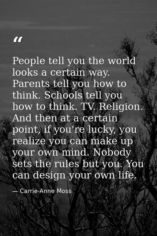 People tell you the world looks a certain way. Parents tell you how to think. Schools tell you how to think. TV. Religio — Carrie-Anne Moss
