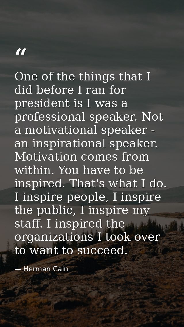 One of the things that I did before I ran for president is I was a professional speaker. Not a motivational speaker - an — Herman Cain
