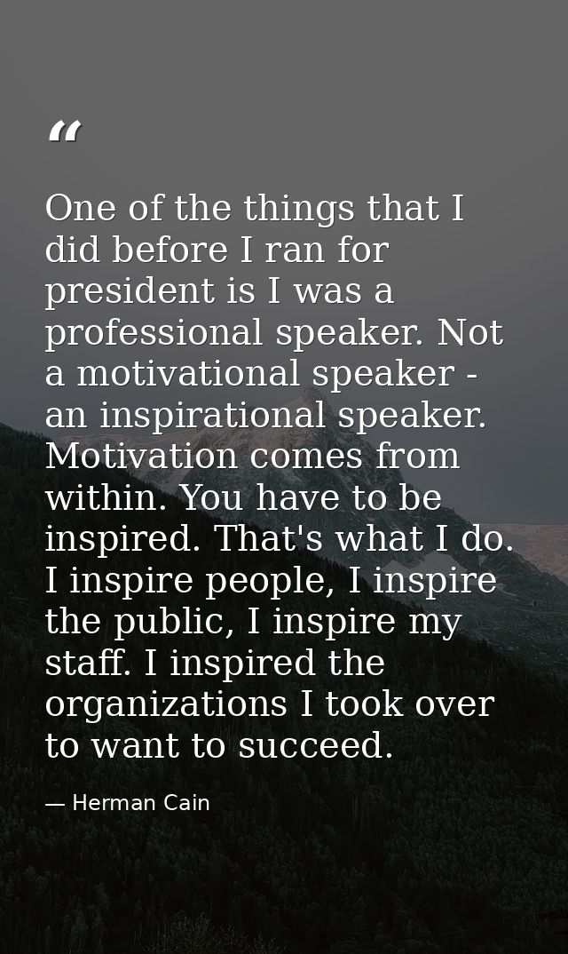 One of the things that I did before I ran for president is I was a professional speaker. Not a motivational speaker - an — Herman Cain
