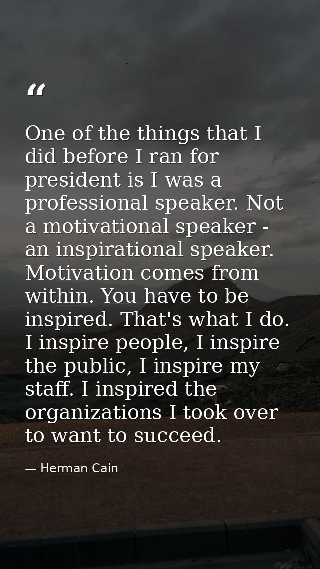 One of the things that I did before I ran for president is I was a professional speaker. Not a motivational speaker - an — Herman Cain