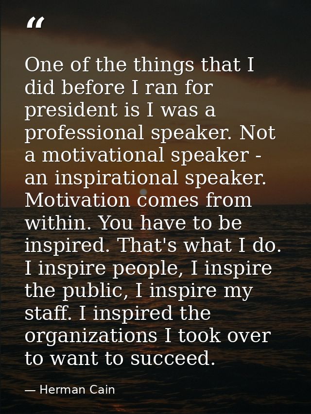 One of the things that I did before I ran for president is I was a professional speaker. Not a motivational speaker - an — Herman Cain
