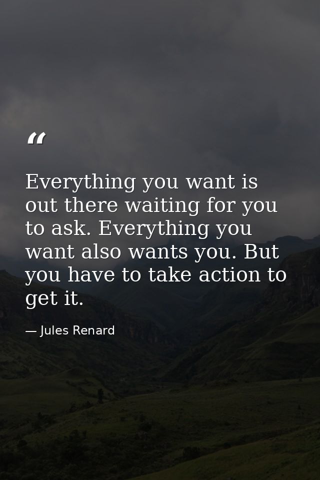 Everything you want is out there waiting for you to ask. Everything you want also wants you. But you have to take action — Jules Renard
