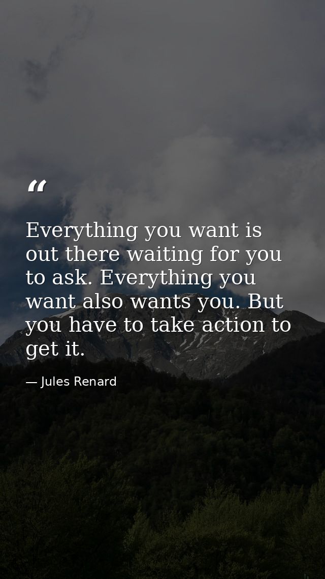 Everything you want is out there waiting for you to ask. Everything you want also wants you. But you have to take action — Jules Renard