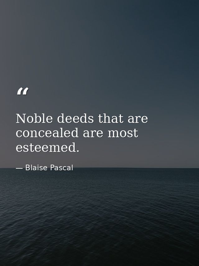 Noble deeds that are concealed are most esteemed. — Blaise Pascal