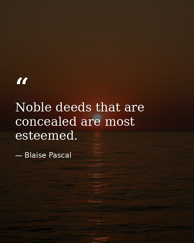 Noble deeds that are concealed are most esteemed. — Blaise Pascal