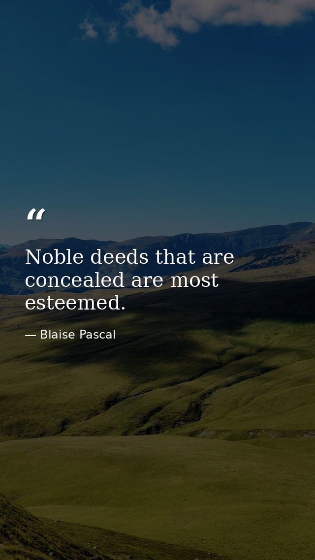 Noble deeds that are concealed are most esteemed. — Blaise Pascal