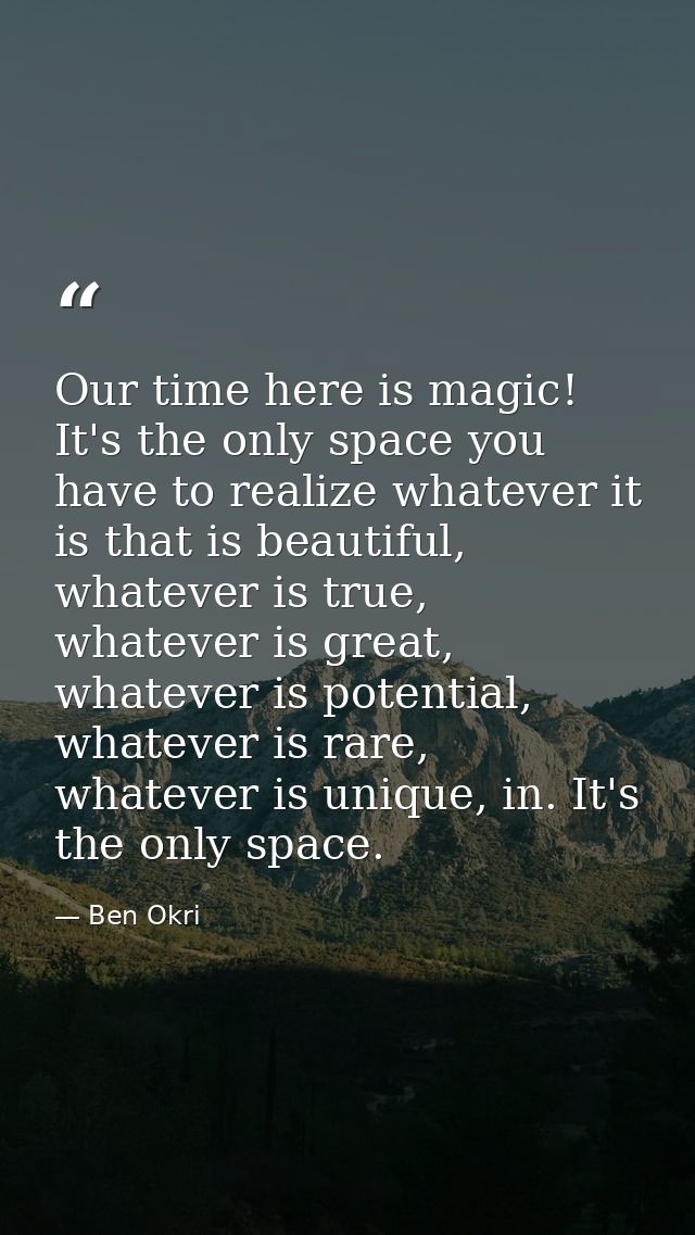 Our time here is magic! It's the only space you have to realize whatever it is that is beautiful, whatever is true, what — Ben Okri