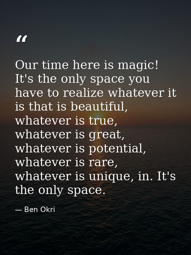 Our time here is magic! It's the only space you have to realize whatever it is that is beautiful, whatever is true, what — Ben Okri