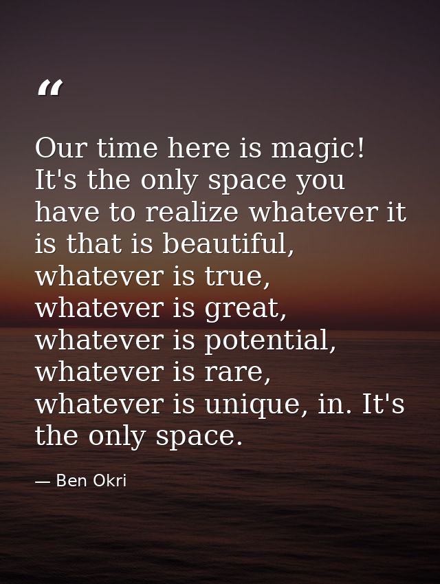 Our time here is magic! It's the only space you have to realize whatever it is that is beautiful, whatever is true, what — Ben Okri