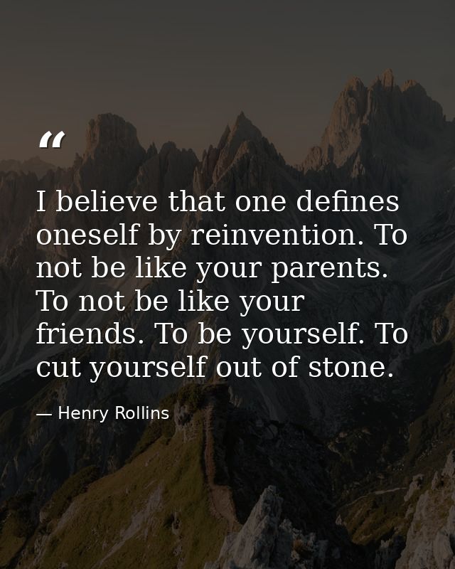I believe that one defines oneself by reinvention. To not be like your parents. To not be like your friends. To be yours — Henry Rollins