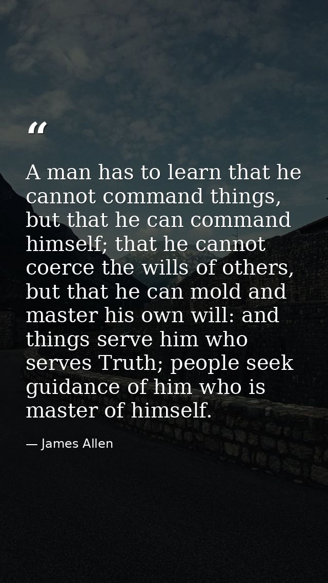 A man has to learn that he cannot command things, but that he can command himself; that he cannot coerce the wills of ot — James Allen