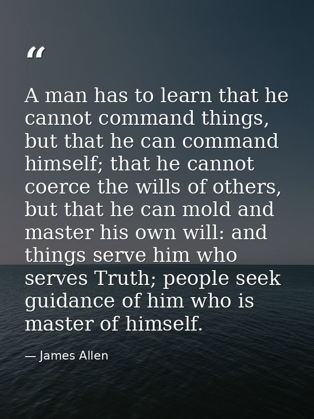 A man has to learn that he cannot command things, but that he can command himself; that he cannot coerce the wills of ot — James Allen
