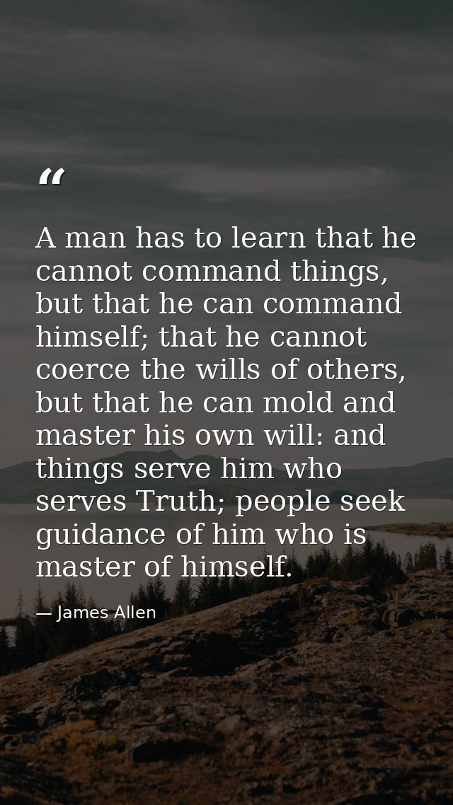 A man has to learn that he cannot command things, but that he can command himself; that he cannot coerce the wills of ot — James Allen