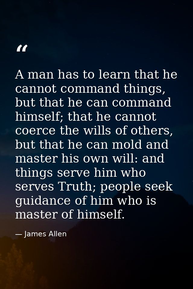 A man has to learn that he cannot command things, but that he can command himself; that he cannot coerce the wills of ot — James Allen