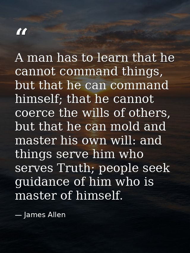 A man has to learn that he cannot command things, but that he can command himself; that he cannot coerce the wills of ot — James Allen