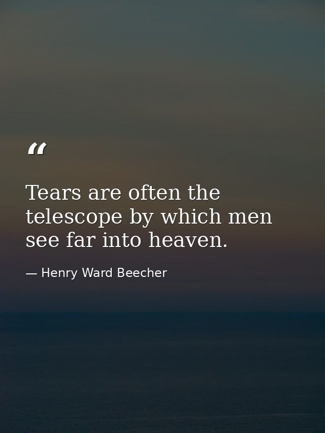 Tears are often the telescope by which men see far into heaven. — Henry Ward Beecher