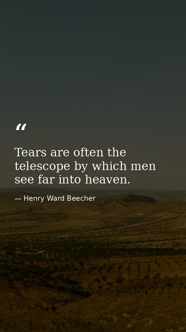 Tears are often the telescope by which men see far into heaven. — Henry Ward Beecher