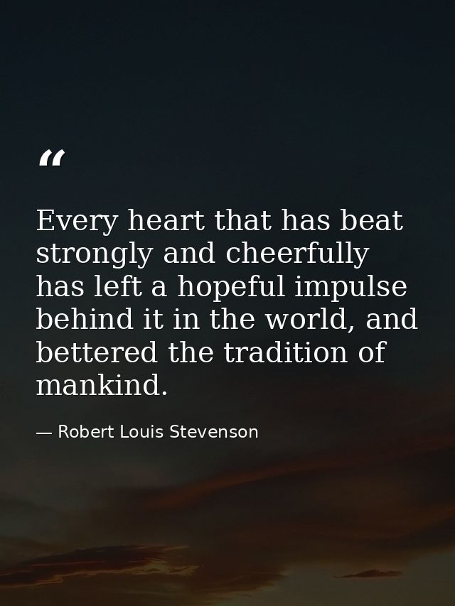 Every heart that has beat strongly and cheerfully has left a hopeful impulse behind it in the world, and bettered the tr — Robert Louis Stevenson