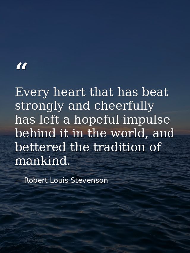 Every heart that has beat strongly and cheerfully has left a hopeful impulse behind it in the world, and bettered the tr — Robert Louis Stevenson