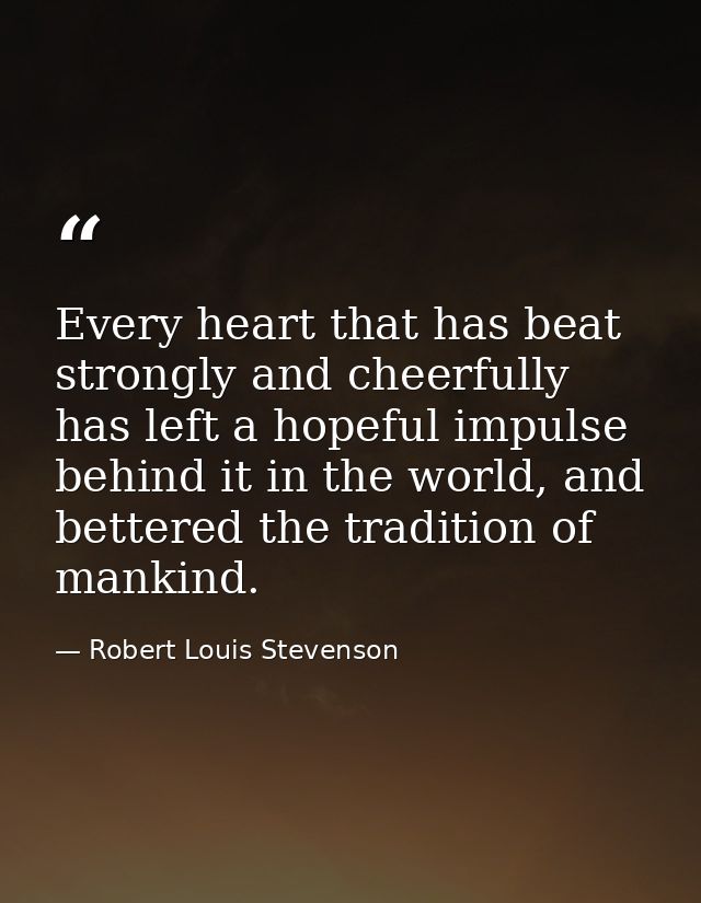 Every heart that has beat strongly and cheerfully has left a hopeful impulse behind it in the world, and bettered the tr — Robert Louis Stevenson