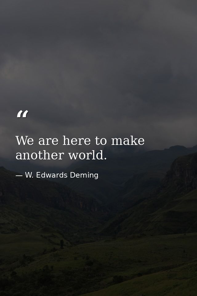 We are here to make another world. — W. Edwards Deming