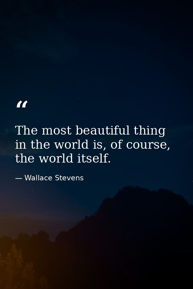 The most beautiful thing in the world is, of course, the world itself. — Wallace Stevens