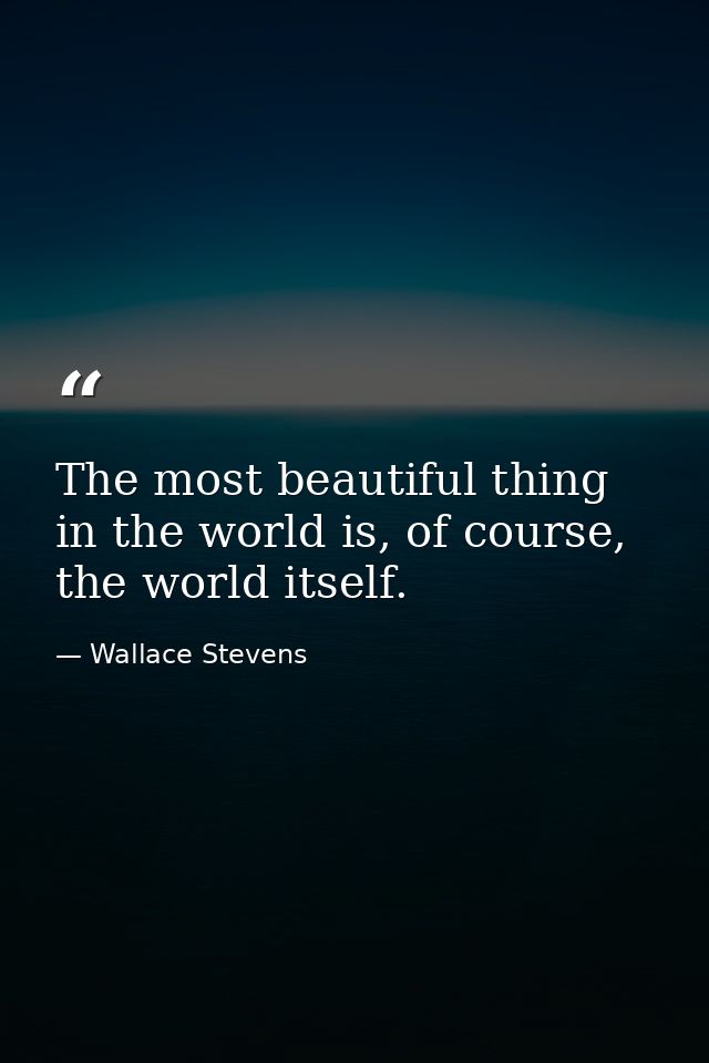 The most beautiful thing in the world is, of course, the world itself. — Wallace Stevens