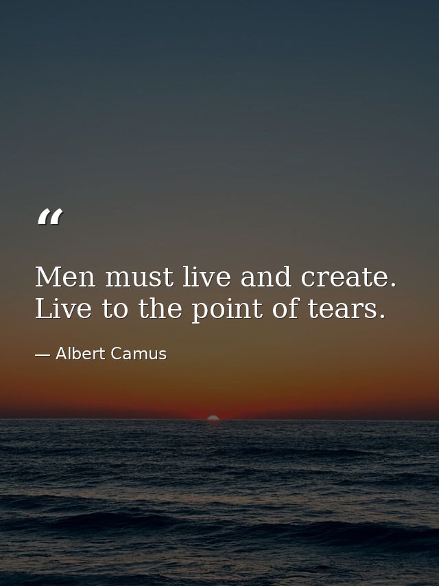 Men must live and create. Live to the point of tears. — Albert Camus