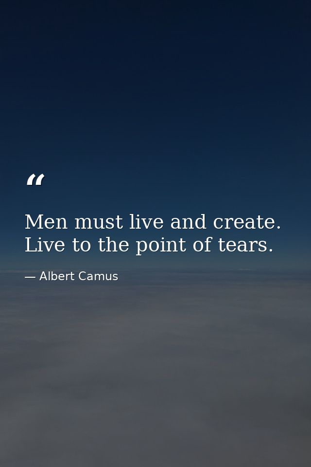 Men must live and create. Live to the point of tears. — Albert Camus