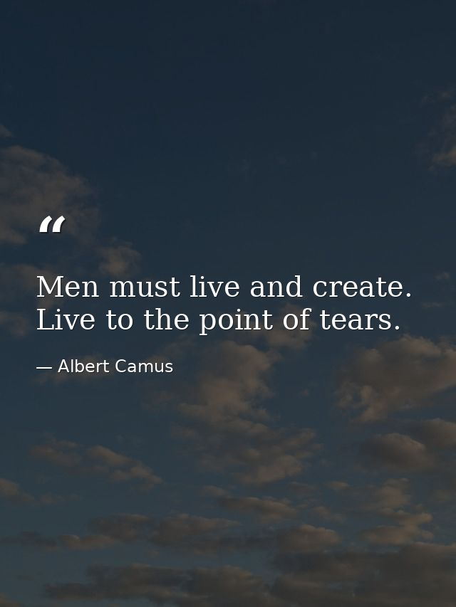 Men must live and create. Live to the point of tears. — Albert Camus